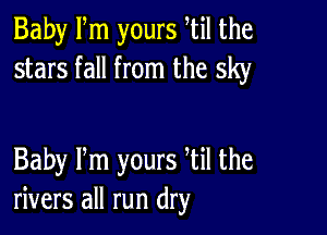 Baby Fm yours htil the
stars fall from the sky

Baby Pm yours Til the
rivers all run dry