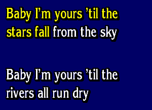 Baby Fm yours htil the
stars fall from the sky

Baby Pm yours Til the
rivers all run dry