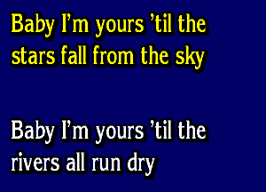 Baby Fm yours htil the
stars fall from the sky

Baby Pm yours Til the
rivers all run dry