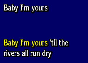 Baby Fm yours

Baby Pm yours Til the
rivers all run dry