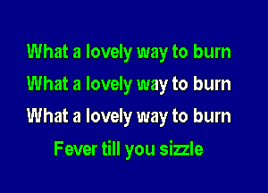 What a lovely way to burn
What a lovely way to burn
What a lovely way to burn

Fever till you sizzle