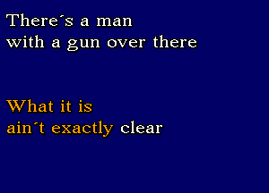 There's a man
With a gun over there

XVhat it is
ain't exactly clear