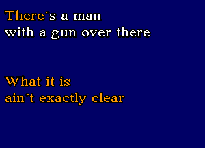 There's a man
With a gun over there

XVhat it is
ain't exactly clear