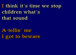 I think it's time we stop
children whafs
that sound

A-tellin' me
I got to beware