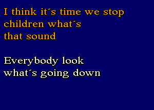 I think it's time we stop
children whafs
that sound

Everybody look
What's going down