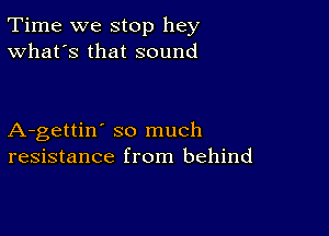 Time we stop hey
What's that sound

A-gettin' so much
resistance from behind