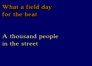 TWhat a field day
for the heat

A thousand people
in the street