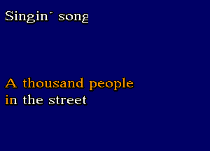 Singin' song

A thousand people
in the street