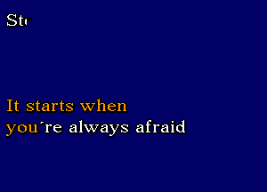 It starts when
you're always afraid