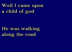 XVell I came upon
a child of god

He was walking
along the road