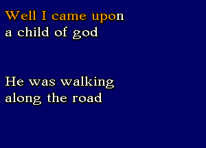 XVell I came upon
a child of god

He was walking
along the road