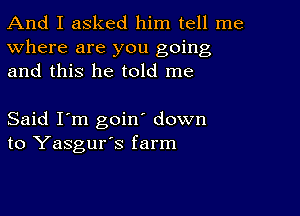 And I asked him tell me
Where are you going
and this he told me

Said I'm goin' down
to Yasgur's farm