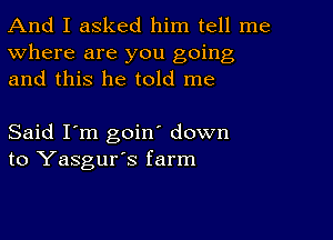 And I asked him tell me
Where are you going
and this he told me

Said I'm goin' down
to Yasgur's farm