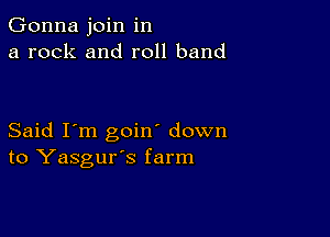 Gonna join in
a rock and roll band

Said I'm goin' down
to Yasgur's farm