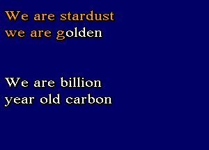 TWe are stardust
we are golden

XVe are billion
year old carbon