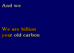 XVe are billion
year old carbon