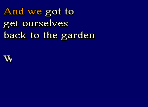 And we got to
get ourselves
back to the garden

Vv