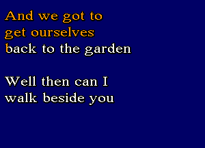 And we got to
get ourselves
back to the garden

XVell then can I
walk beside you