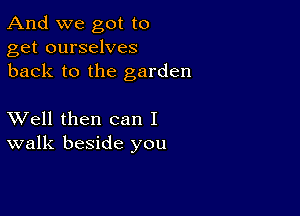 And we got to
get ourselves
back to the garden

XVell then can I
walk beside you