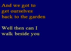 And we got to
get ourselves
back to the garden

XVell then can I
walk beside you