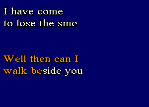 I have come
to lose the smc

XVell then can I
walk beside you