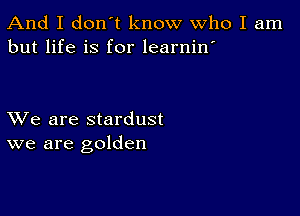 And I don't know Who I am
but life is for learnin'

XVe are stardust
we are golden