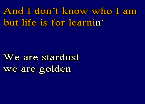 And I don't know Who I am
but life is for learnin'

XVe are stardust
we are golden