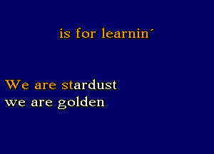 is for learnin'

XVe are stardust
we are golden