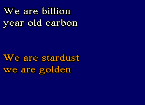 TWe are billion
year old carbon

XVe are stardust
we are golden