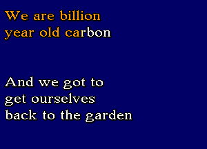 TWe are billion
year old carbon

And we got to
get ourselves
back to the garden