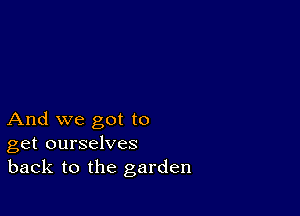 And we got to
get ourselves
back to the garden