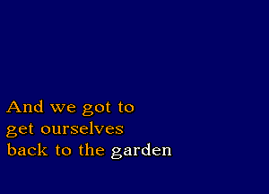 And we got to
get ourselves
back to the garden