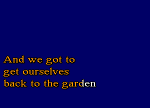 And we got to
get ourselves
back to the garden