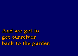 And we got to
get ourselves
back to the garden