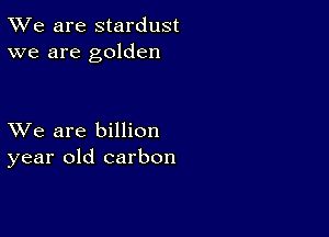 TWe are stardust
we are golden

XVe are billion
year old carbon