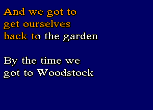 And we got to
get ourselves
back to the garden

By the time we
got to Woodstock