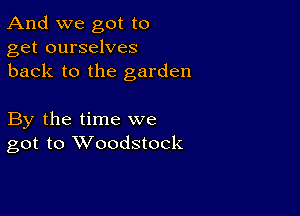 And we got to
get ourselves
back to the garden

By the time we
got to Woodstock