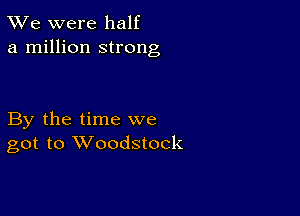 TWe were half
a million strong

By the time we
got to Woodstock