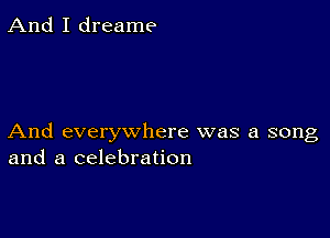 And I dreame

And everywhere was a song
and a celebration