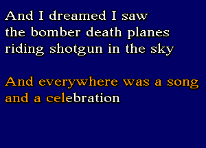 And I dreamed I saw
the bomber death planes
riding shotgun in the sky

And everywhere was a song
and a celebration