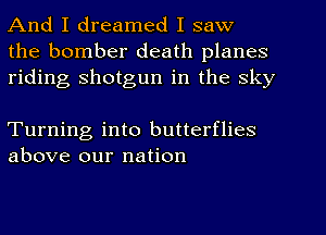 And I dreamed I saw
the bomber death planes
riding shotgun in the sky

Turning into butterflies
above our nation