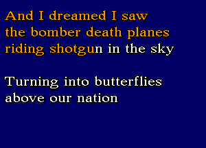 And I dreamed I saw
the bomber death planes
riding shotgun in the sky

Turning into butterflies
above our nation