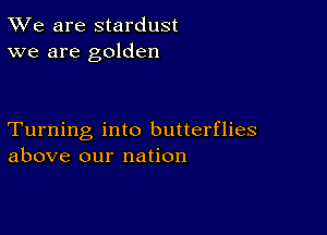 TWe are stardust
we are golden

Turning into butterflies
above our nation