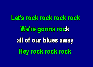 Let's rock rock rock rock
We're gonna rock

all of our blues away

Hey rock rock rock