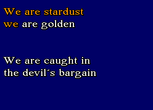 TWe are stardust
we are golden

XVe are caught in
the devil's bargain