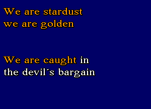 TWe are stardust
we are golden

XVe are caught in
the devil's bargain