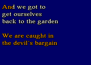 And we got to
get ourselves
back to the garden

XVe are caught in
the devil's bargain