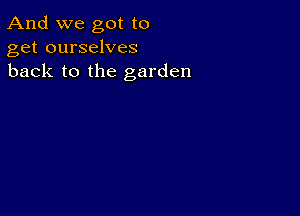 And we got to
get ourselves
back to the garden