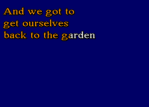 And we got to
get ourselves
back to the garden