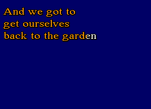 And we got to
get ourselves
back to the garden